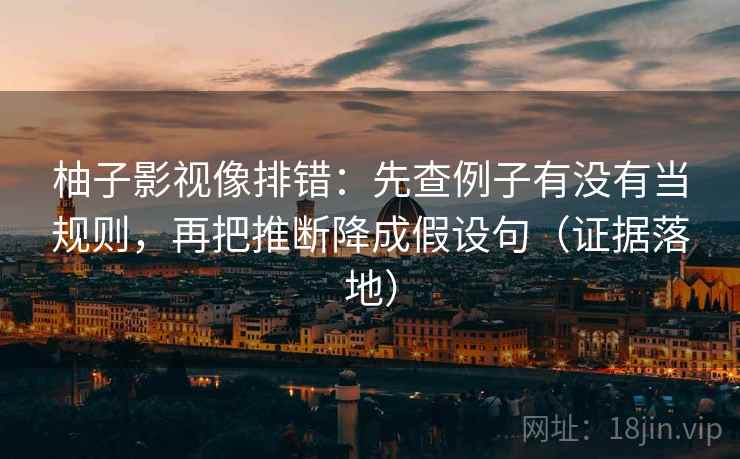 柚子影视像排错:先查例子有没有当规则,再把推断降成假设句(证据落地) 柚子影视像排错:先查例子有没有当规则,再把推断降成假设句(证据落地)