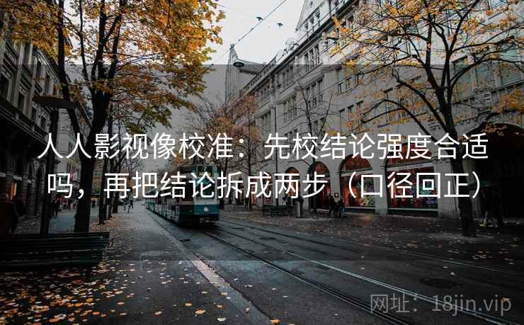 人人影视像校准:先校结论强度合适吗,再把结论拆成两步(口径回正) 人人影视像校准:先校结论强度合适吗,再把结论拆成两步(口径回正)