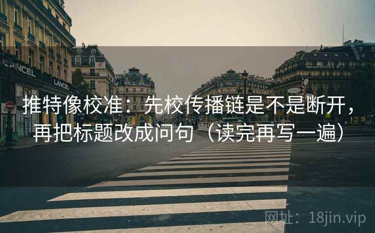 推特像校准:先校传播链是不是断开,再把标题改成问句(读完再写一遍) 推特像校准:先校传播链是不是断开,再把标题改成问句(读完再写一遍)