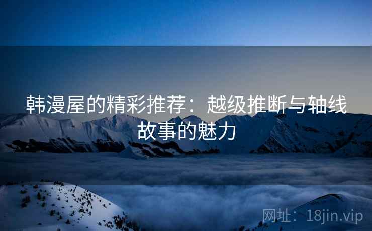 韩漫屋的精彩推荐:越级推断与轴线故事的魅力 韩漫屋的精彩推荐:越级推断与轴线故事的魅力