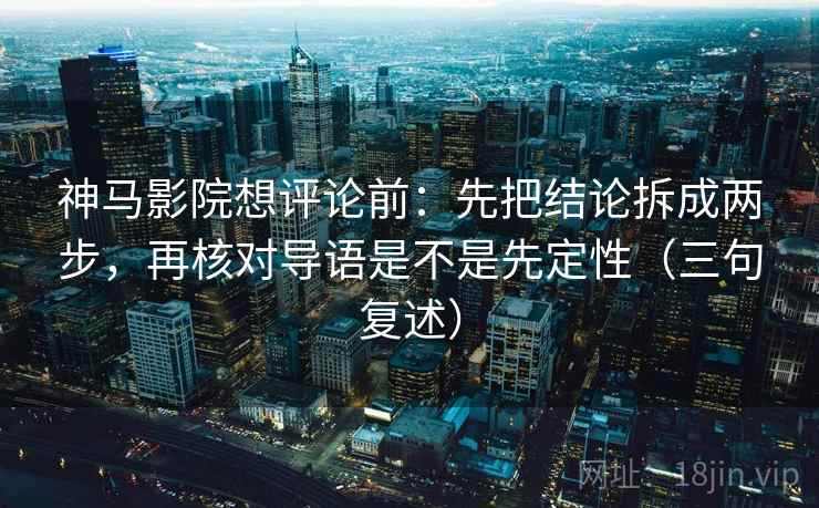 神马影院想评论前:先把结论拆成两步,再核对导语是不是先定性(三句复述) 神马影院想评论前:先把结论拆成两步,再核对导语是不是先定性(三句复述)