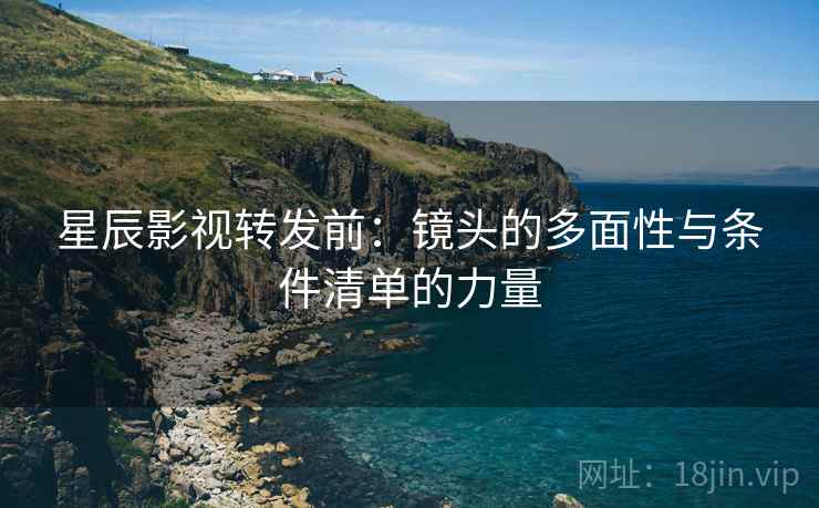 星辰影视转发前:镜头的多面性与条件清单的力量 星辰影视转发前:镜头的多面性与条件清单的力量