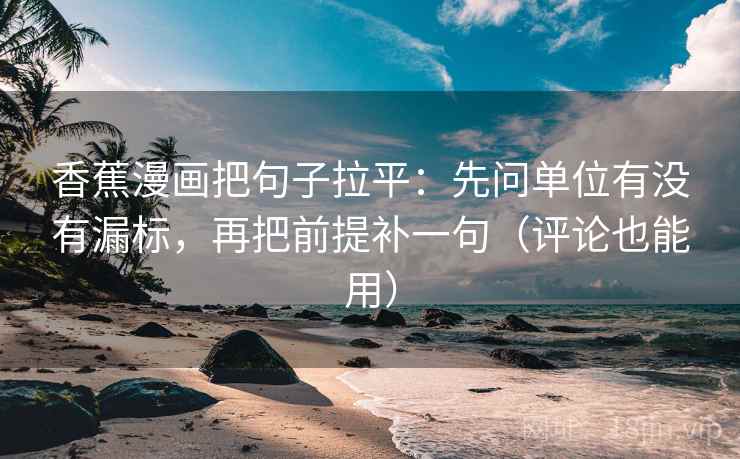 香蕉漫画把句子拉平：先问单位有没有漏标，再把前提补一句（评论也能用）