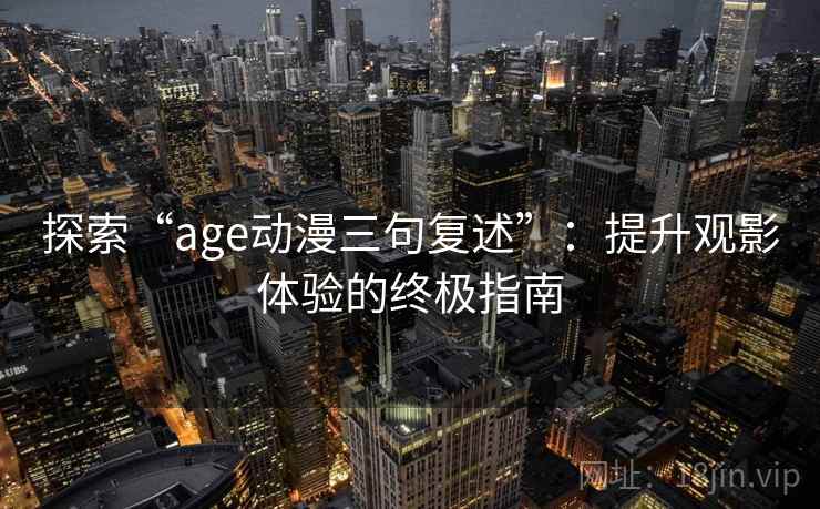 探索“age动漫三句复述”:提升观影体验的终极指南 探索“age动漫三句复述”:提升观影体验的终极指南
