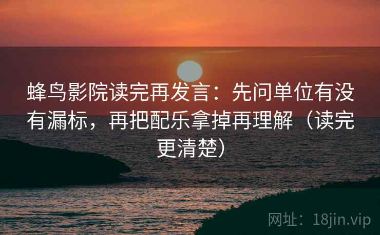 蜂鸟影院读完再发言：先问单位有没有漏标，再把配乐拿掉再理解（读完更清楚）