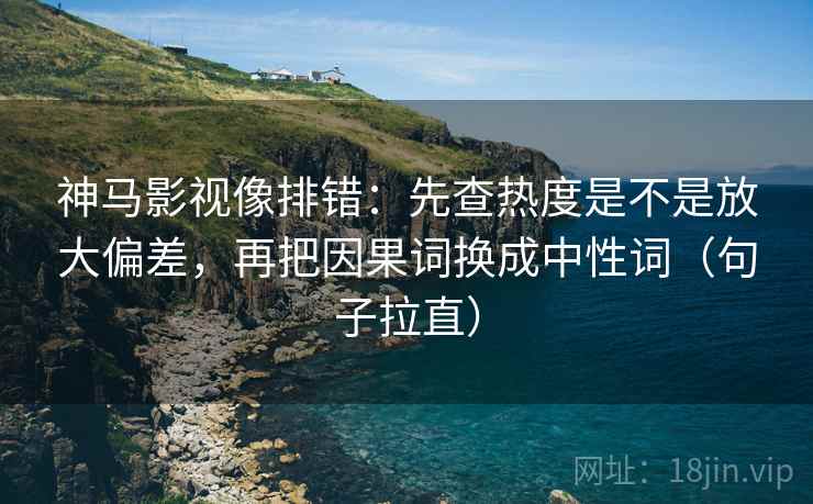 神马影视像排错:先查热度是不是放大偏差,再把因果词换成中性词(句子拉直) 神马影视像排错:先查热度是不是放大偏差,再把因果词换成中性词(句子拉直)
