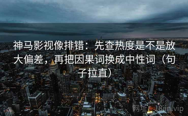 神马影视像排错:先查热度是不是放大偏差,再把因果词换成中性词(句子拉直) 神马影视像排错:先查热度是不是放大偏差,再把因果词换成中性词(句子拉直)
