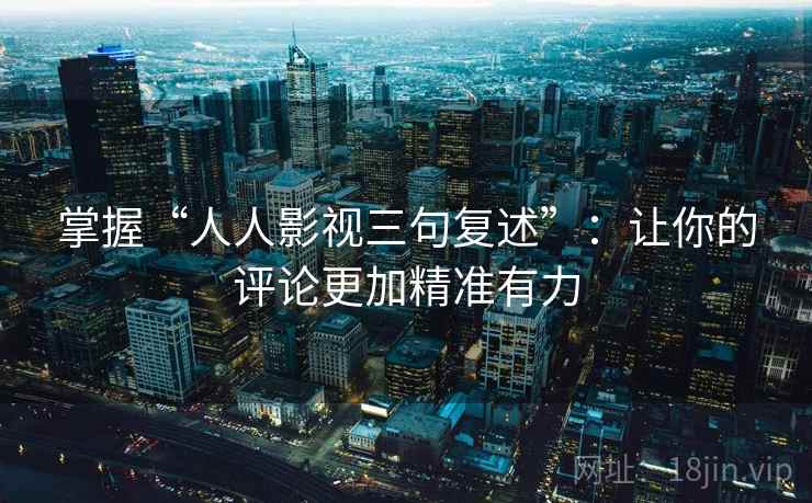 掌握“人人影视三句复述”：让你的评论更加精准有力