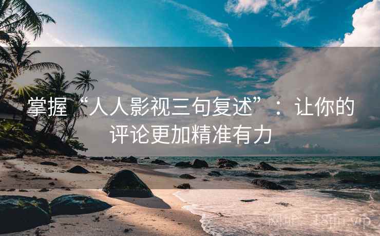 掌握“人人影视三句复述”：让你的评论更加精准有力