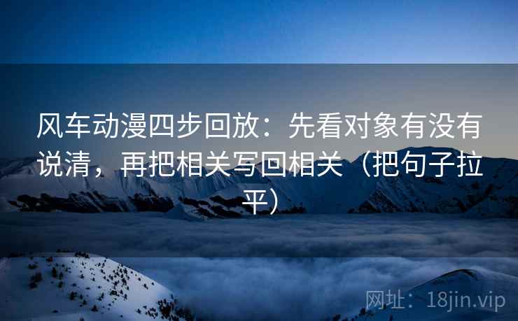 风车动漫四步回放:先看对象有没有说清,再把相关写回相关(把句子拉平) 风车动漫四步回放:先看对象有没有说清,再把相关写回相关(把句子拉平)
