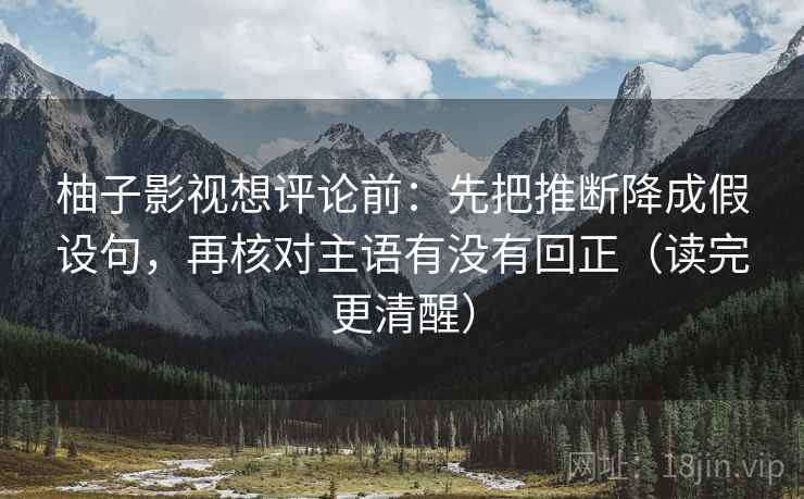 柚子影视想评论前:先把推断降成假设句,再核对主语有没有回正(读完更清醒) 柚子影视想评论前:先把推断降成假设句,再核对主语有没有回正(读完更清醒)