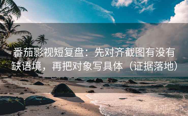 番茄影视短复盘:先对齐截图有没有缺语境,再把对象写具体(证据落地) 番茄影视短复盘:先对齐截图有没有缺语境,再把对象写具体(证据落地)