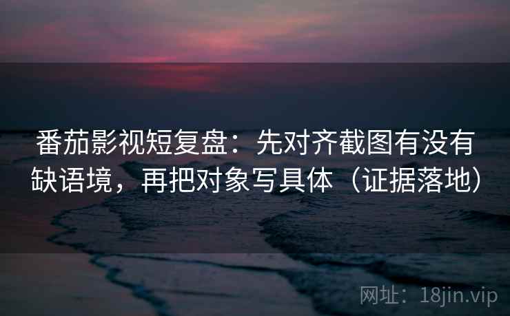 番茄影视短复盘:先对齐截图有没有缺语境,再把对象写具体(证据落地) 番茄影视短复盘:先对齐截图有没有缺语境,再把对象写具体(证据落地)