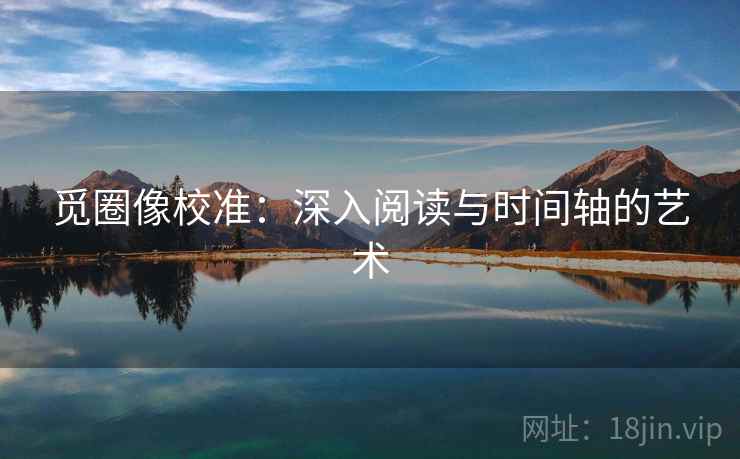 觅圈像校准:深入阅读与时间轴的艺术 觅圈像校准:深入阅读与时间轴的艺术