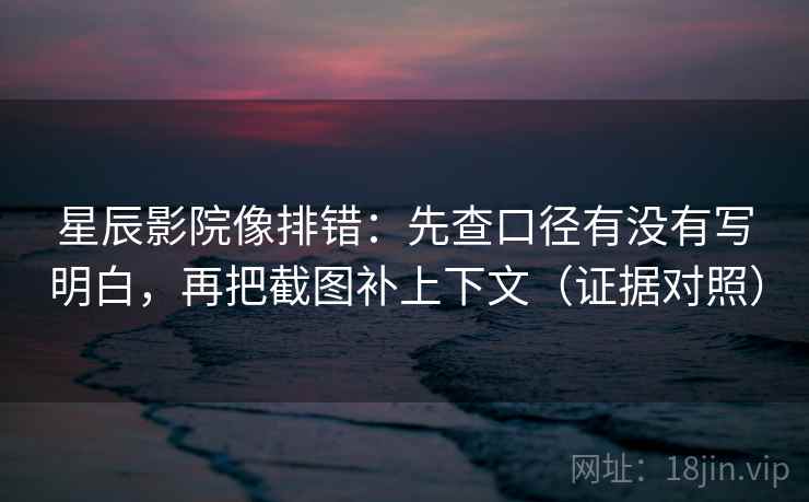 星辰影院像排错:先查口径有没有写明白,再把截图补上下文(证据对照) 星辰影院像排错:先查口径有没有写明白,再把截图补上下文(证据对照)