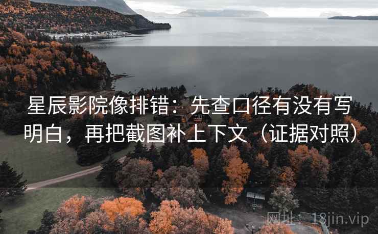 星辰影院像排错:先查口径有没有写明白,再把截图补上下文(证据对照) 星辰影院像排错:先查口径有没有写明白,再把截图补上下文(证据对照)
