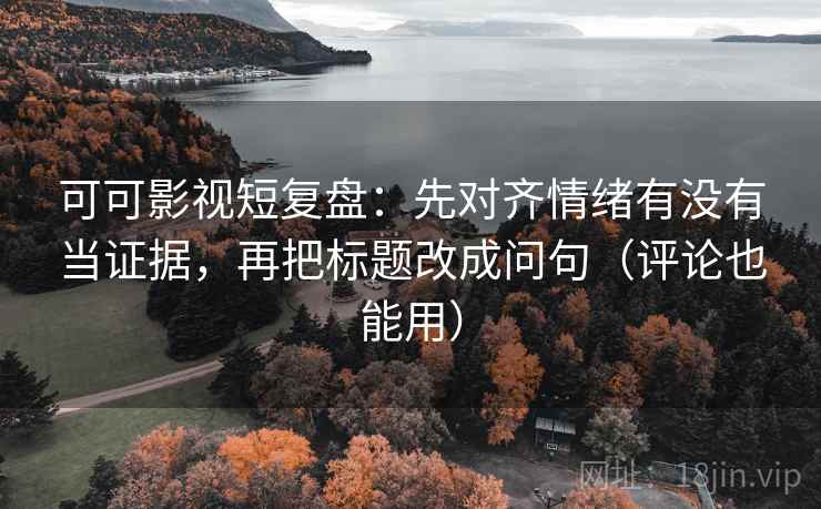 可可影视短复盘:先对齐情绪有没有当证据,再把标题改成问句(评论也能用) 可可影视短复盘:先对齐情绪有没有当证据,再把标题改成问句(评论也能用)
