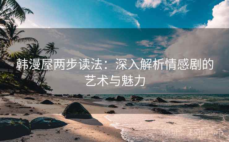韩漫屋两步读法:深入解析情感剧的艺术与魅力 韩漫屋两步读法:深入解析情感剧的艺术与魅力