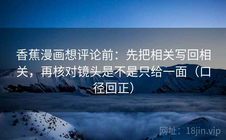 香蕉漫画想评论前:先把相关写回相关,再核对镜头是不是只给一面(口径回正) 香蕉漫画想评论前:先把相关写回相关,再核对镜头是不是只给一面(口径回正)