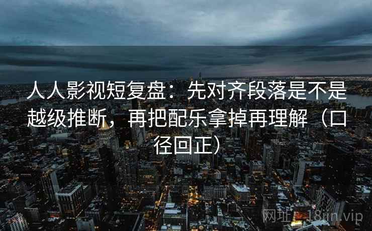 人人影视短复盘:先对齐段落是不是越级推断,再把配乐拿掉再理解(口径回正) 人人影视短复盘:先对齐段落是不是越级推断,再把配乐拿掉再理解(口径回正)