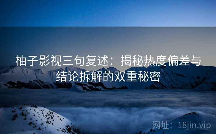柚子影视三句复述:揭秘热度偏差与结论拆解的双重秘密 柚子影视三句复述:揭秘热度偏差与结论拆解的双重秘密