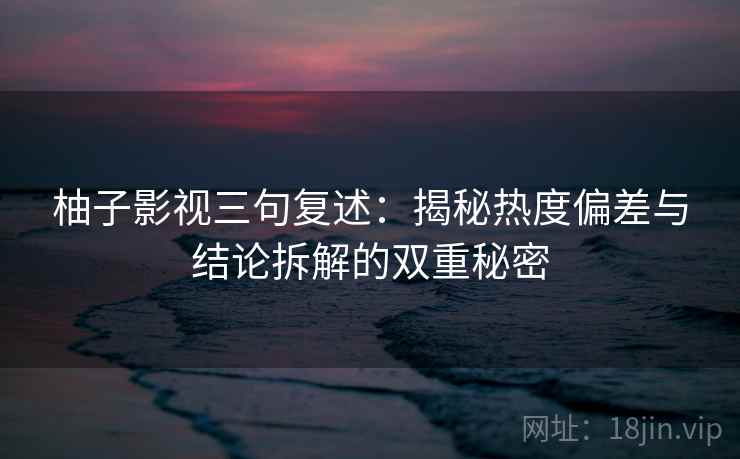 柚子影视三句复述:揭秘热度偏差与结论拆解的双重秘密 柚子影视三句复述:揭秘热度偏差与结论拆解的双重秘密