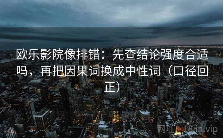 欧乐影院像排错:先查结论强度合适吗,再把因果词换成中性词(口径回正) 欧乐影院像排错:先查结论强度合适吗,再把因果词换成中性词(口径回正)