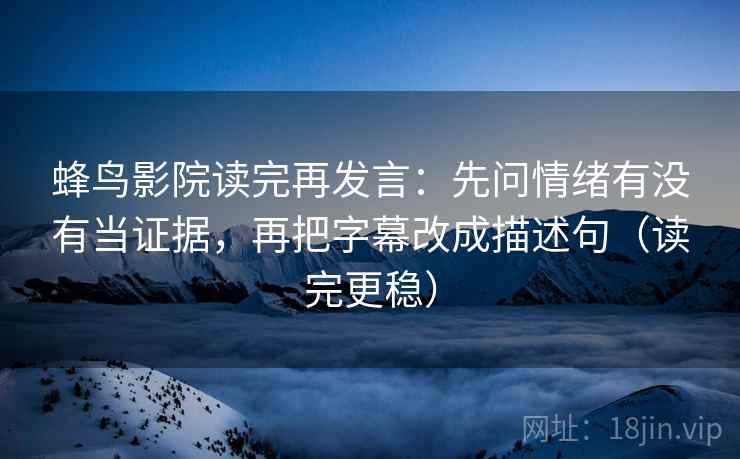 蜂鸟影院读完再发言：先问情绪有没有当证据，再把字幕改成描述句（读完更稳）