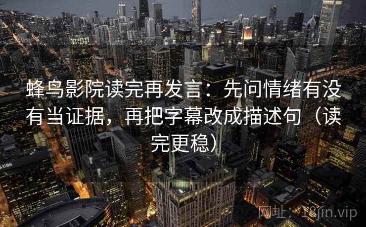 蜂鸟影院读完再发言：先问情绪有没有当证据，再把字幕改成描述句（读完更稳）