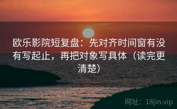 欧乐影院短复盘:先对齐时间窗有没有写起止,再把对象写具体(读完更清楚) 欧乐影院短复盘:先对齐时间窗有没有写起止,再把对象写具体(读完更清楚)