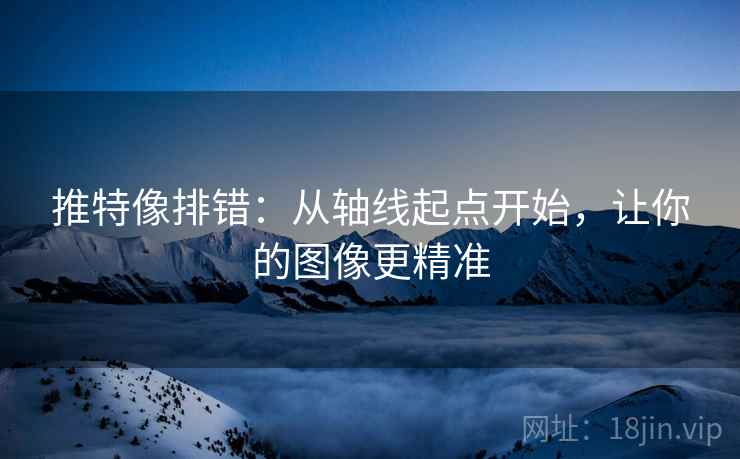 推特像排错：从轴线起点开始，让你的图像更精准