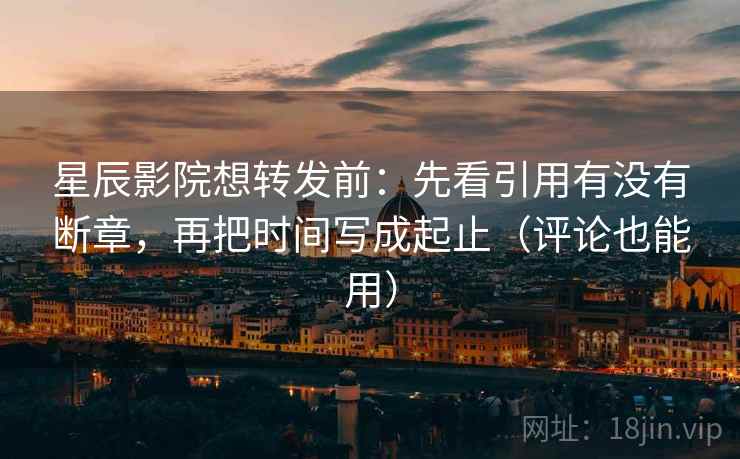 星辰影院想转发前：先看引用有没有断章，再把时间写成起止（评论也能用）