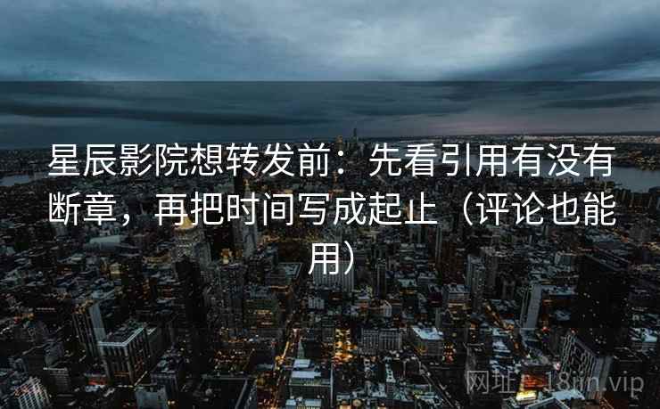 星辰影院想转发前：先看引用有没有断章，再把时间写成起止（评论也能用）
