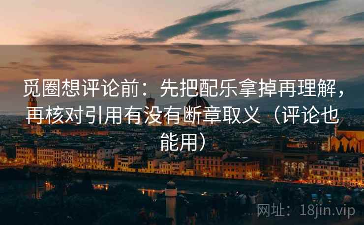 觅圈想评论前:先把配乐拿掉再理解,再核对引用有没有断章取义(评论也能用) 觅圈想评论前:先把配乐拿掉再理解,再核对引用有没有断章取义(评论也能用)