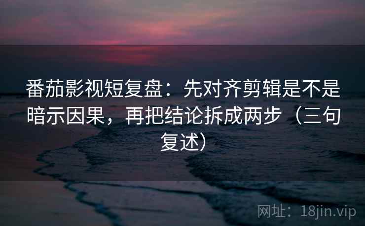番茄影视短复盘:先对齐剪辑是不是暗示因果,再把结论拆成两步(三句复述) 番茄影视短复盘:先对齐剪辑是不是暗示因果,再把结论拆成两步(三句复述)