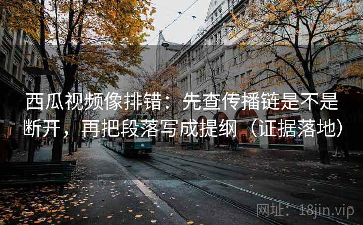西瓜视频像排错:先查传播链是不是断开,再把段落写成提纲(证据落地) 西瓜视频像排错:先查传播链是不是断开,再把段落写成提纲(证据落地)