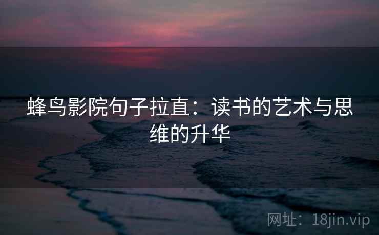 蜂鸟影院句子拉直：读书的艺术与思维的升华