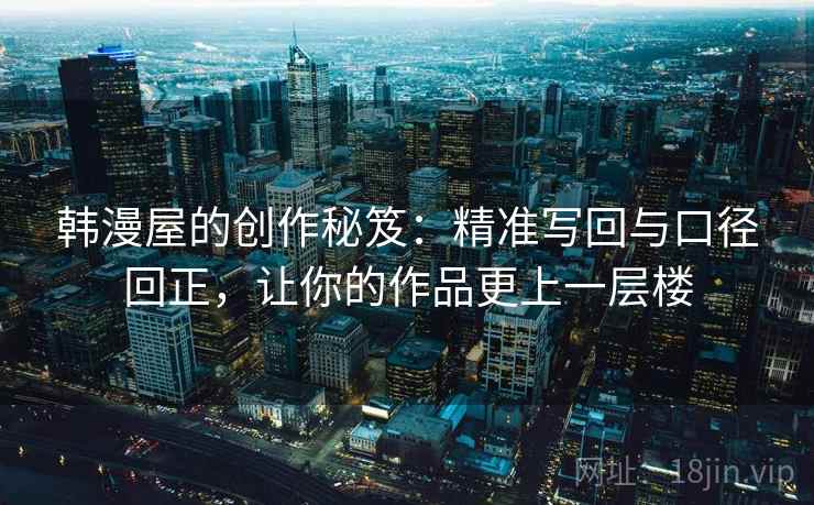 韩漫屋的创作秘笈：精准写回与口径回正，让你的作品更上一层楼