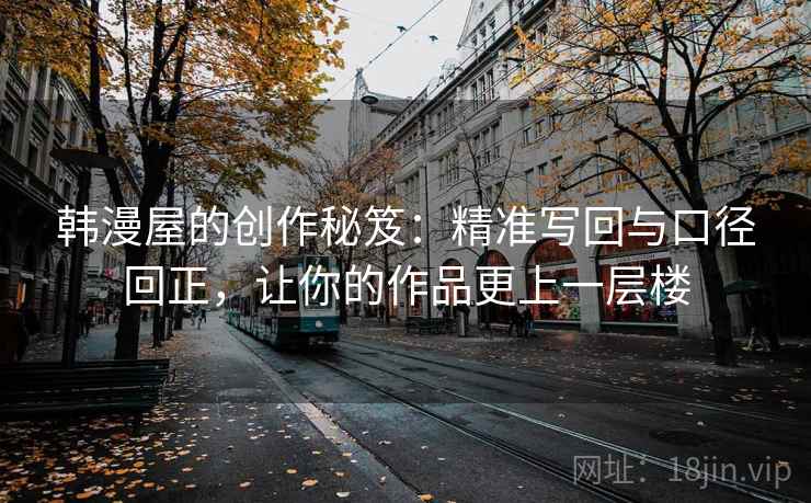 韩漫屋的创作秘笈：精准写回与口径回正，让你的作品更上一层楼
