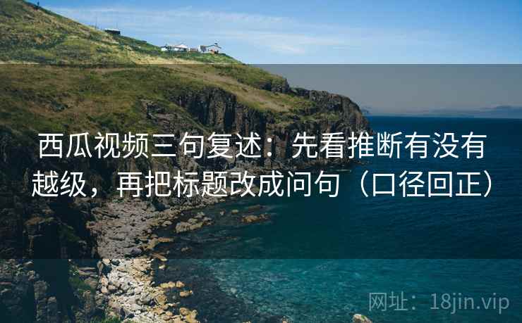 西瓜视频三句复述:先看推断有没有越级,再把标题改成问句(口径回正) 西瓜视频三句复述:先看推断有没有越级,再把标题改成问句(口径回正)