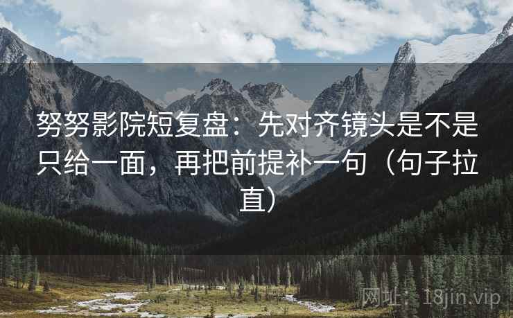 努努影院短复盘：先对齐镜头是不是只给一面，再把前提补一句（句子拉直）