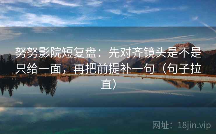 努努影院短复盘：先对齐镜头是不是只给一面，再把前提补一句（句子拉直）