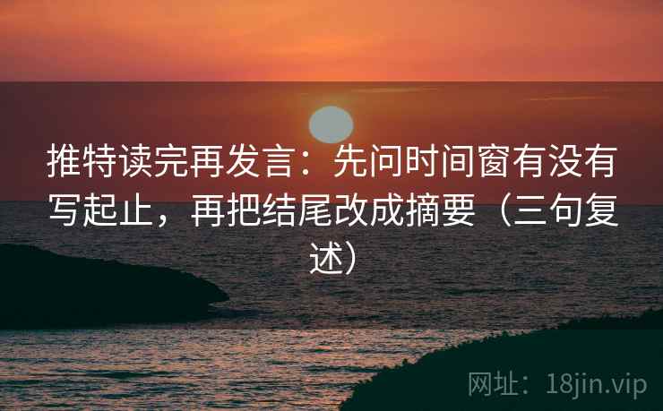 推特读完再发言:先问时间窗有没有写起止,再把结尾改成摘要(三句复述) 推特读完再发言:先问时间窗有没有写起止,再把结尾改成摘要(三句复述)