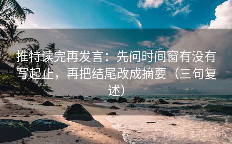 推特读完再发言:先问时间窗有没有写起止,再把结尾改成摘要(三句复述) 推特读完再发言:先问时间窗有没有写起止,再把结尾改成摘要(三句复述)