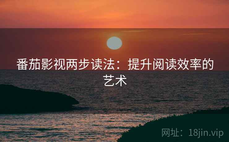 番茄影视两步读法:提升阅读效率的艺术 番茄影视两步读法:提升阅读效率的艺术