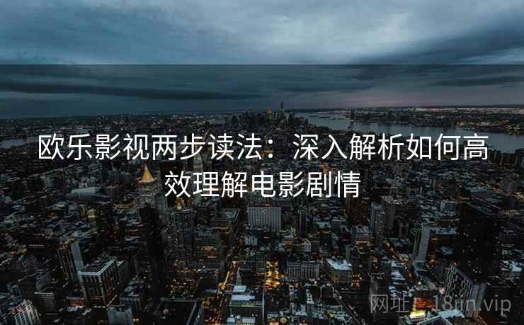 欧乐影视两步读法:深入解析如何高效理解电影剧情 欧乐影视两步读法:深入解析如何高效理解电影剧情