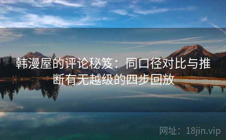 韩漫屋的评论秘笈:同口径对比与推断有无越级的四步回放 韩漫屋的评论秘笈:同口径对比与推断有无越级的四步回放