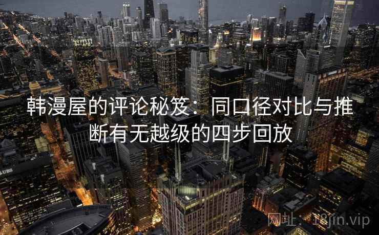 韩漫屋的评论秘笈:同口径对比与推断有无越级的四步回放 韩漫屋的评论秘笈:同口径对比与推断有无越级的四步回放
