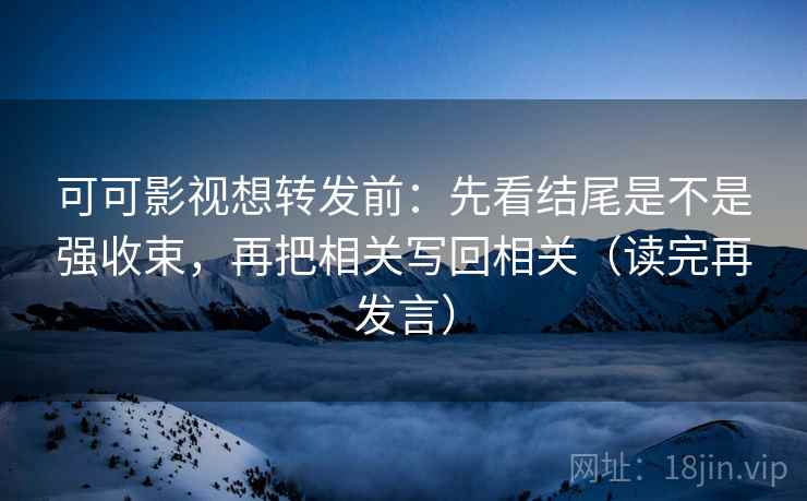可可影视想转发前:先看结尾是不是强收束,再把相关写回相关(读完再发言) 可可影视想转发前:先看结尾是不是强收束,再把相关写回相关(读完再发言)
