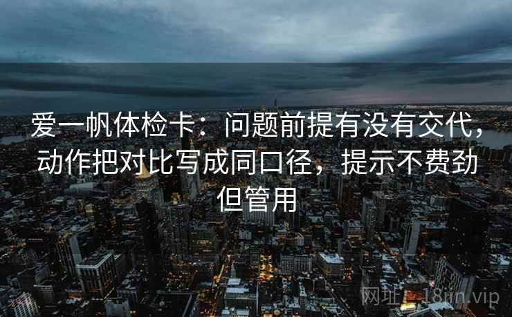爱一帆体检卡:问题前提有没有交代,动作把对比写成同口径,提示不费劲但管用 爱一帆体检卡:问题前提有没有交代,动作把对比写成同口径,提示不费劲但管用